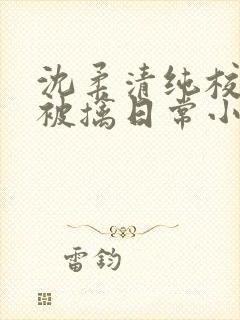 沈柔清纯校花的被擒日常小说阅读大