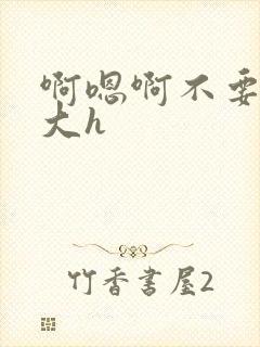 啊嗯啊不要啊好大h