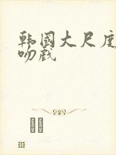 韩国大尺度床戏吻戏