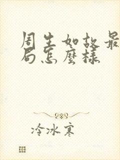 周生如故最后结局怎么样