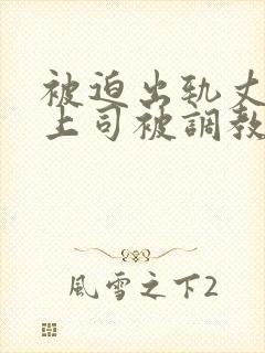 被迫出轨丈夫的上司被调教日本电影