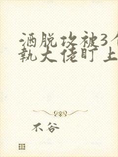 洒脱攻被3个偏执大佬盯上小说免费阅读