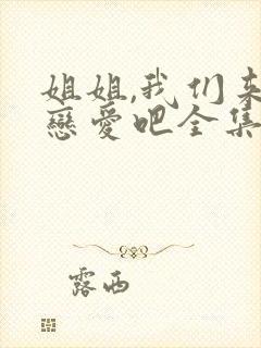 姐姐,我们来谈恋爱吧全集