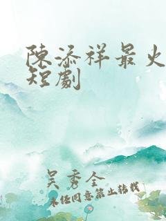 陈添祥最火十部短剧