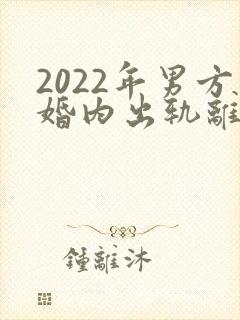 2022年男方婚内出轨离婚怎么处理