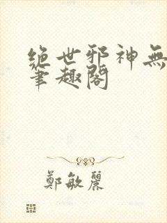 绝世邪神无删减笔趣阁