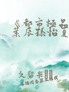 《都市极品医神叶辰孙怡夏若雪》