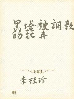 黑塔被调教肆意的玩弄