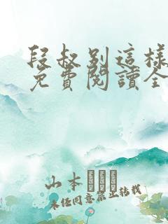 段叔别这样小说免费阅读全文最新章节