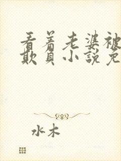 看着老婆被黑鬼欺负小说免费阅读