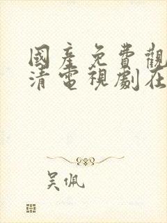 国产免费观看高清电视剧在线播放