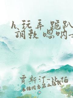 h 玩弄 跪趴 调教 嗯呐女友