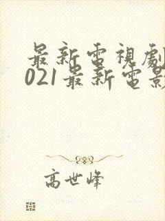 最新电视剧,2021最新电影,好看的电视剧