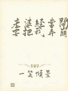 老婆经常闹脾气要把我弄崩溃了