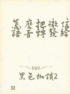 怎么把微信聊天语音转发给别人听