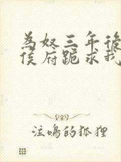 为奴三年后整个侯府跪求我原谅小说下载