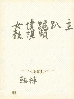 女仆跪趴主人调教视频