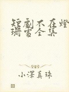 短剧不在灯火阑珊处全集