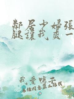 邻居少妇张开双腿让我爽一