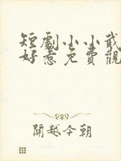 短剧小小武神不好惹免费观看全集在线