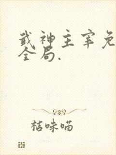武神主宰免费看全局.