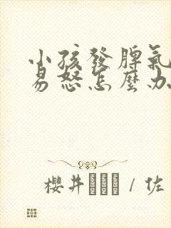 小孩发脾气暴躁易怒怎么办