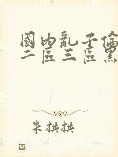 国内乱子伦一区二区三区黑人