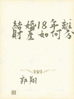 结婚18年离婚财产如何分配