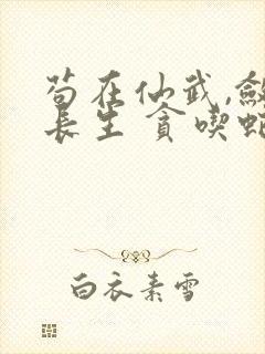 苟在仙武,敛尸长生 贪吃蛇小说