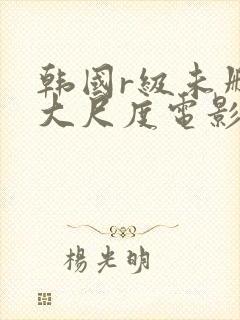 韩国r级未删减大尺度电影