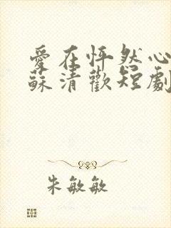 爱在怦然心动时苏清欢短剧免费观看