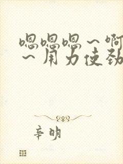 嗯嗯嗯～啊啊啊～用力使劲