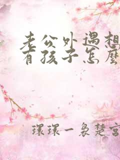 老公外遇想离婚有孩子怎么办