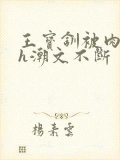 王宝钏被肉干高h潮文不断