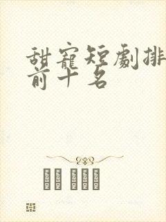 甜宠短剧排行榜前十名