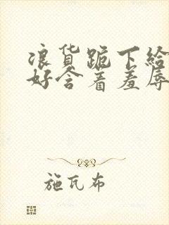 浪货跪下给我好好含着羞辱调教