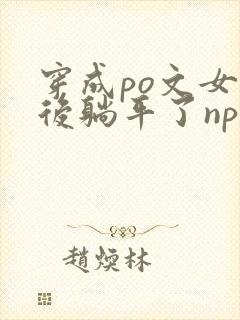 穿成po文女配后躺平了np