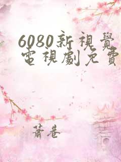 6080新视觉电视剧免费观看