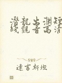 潜龙出渊短剧在线观看高清
