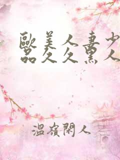 欧美人妻少妇精品久久黑人