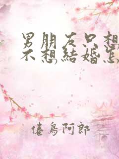 男朋友只想恋爱不想结婚怎么办