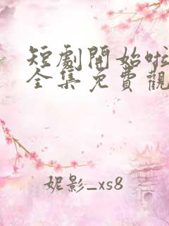 短剧开始啦在线全集免费观看