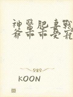 神医肥妻战神王爷乖乖受宠txt