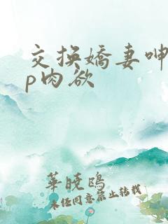 交换娇妻呻吟4p肉欲