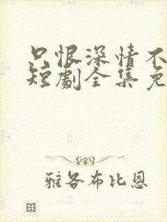 只恨深情不识鸢短剧全集免费全集