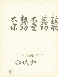 不想不应该谢谢你的爱的歌名