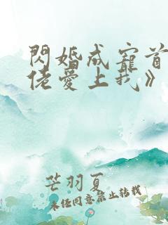 闪婚成宠首富大佬爱上我》