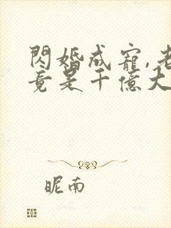 闪婚成宠,老公竟是千亿大佬免费完整版