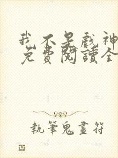 我不是戏神全文免费阅读全文