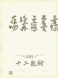 在线免费看先接吻再恋爱综艺超清版